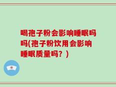 喝孢子粉会影响睡眠吗吗(孢子粉饮用会影响睡眠质量吗？)