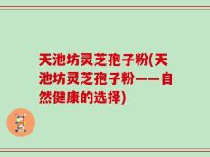 天池坊灵芝孢子粉(天池坊灵芝孢子粉——自然健康的选择)