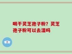 喝干灵芝孢子粉？灵芝孢子粉可以去湿吗