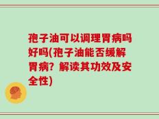 孢子油可以调理胃病吗好吗(孢子油能否缓解胃病？解读其功效及安全性)