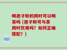 喝孢子粉的同时可以喝茶吗 (孢子粉可与茶同时饮用吗？如何正确搭配？)
