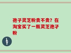 孢子灵芝粉贵不贵？在淘宝买了一瓶灵芝孢孑粉