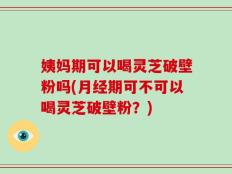 姨妈期可以喝灵芝破壁粉吗(月经期可不可以喝灵芝破壁粉？)