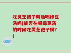 吃灵芝孢子粉能喝绿豆汤吗(能否在喝绿豆汤的时候吃灵芝孢子粉？)