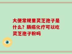 大便常规里灵芝孢子是什么？肠癌化疗可以吃灵芝孢子粉吗