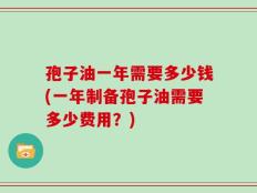 孢子油一年需要多少钱(一年制备孢子油需要多少费用？)