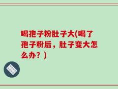 喝孢子粉肚子大(喝了孢子粉后，肚子变大怎么办？)