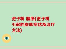 孢子粉 腹胀(孢子粉引起的腹胀症状及治疗方法)