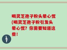喝灵芝孢子粉头晕心慌(喝灵芝孢子粉引发头晕心慌？你需要知道这些！
