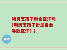 喝灵芝孢子粉会盗汗吗(喝灵芝孢子粉是否会导致盗汗？)
