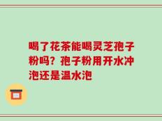 喝了花茶能喝灵芝孢子粉吗？孢子粉用开水冲泡还是温水泡