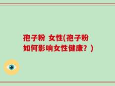 孢子粉 女性(孢子粉如何影响女性健康？)