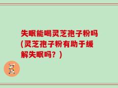 失眠能喝灵芝孢子粉吗(灵芝孢子粉有助于缓解失眠吗？)