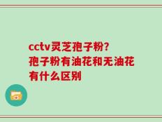 cctv灵芝孢子粉？孢子粉有油花和无油花有什么区别