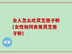 女人怎么吃灵芝孢子粉(女性如何食用灵芝孢子粉)