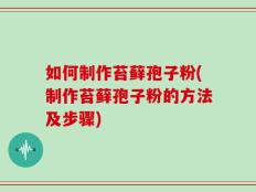 如何制作苔藓孢子粉(制作苔藓孢子粉的方法及步骤)