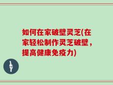 如何在家破壁灵芝(在家轻松制作灵芝破壁，提高健康免疫力)