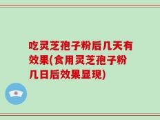 吃灵芝孢子粉后几天有效果(食用灵芝孢子粉几日后效果显现)