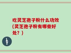 吃灵芝孢子粉什么功效(灵芝孢子粉有哪些好处？)