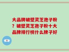 大品牌破壁灵芝孢子粉？破壁灵芝孢子粉十大品牌排行榜什么牌子好