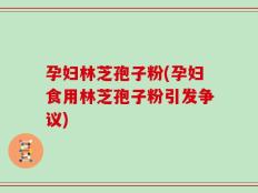 孕妇林芝孢子粉(孕妇食用林芝孢子粉引发争议)