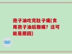 孢子油吃完肚子痛(食用孢子油后腹痛？这可能是原因)