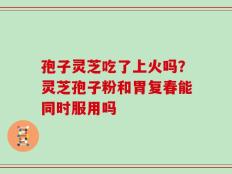 孢子灵芝吃了上火吗？灵芝孢子粉和胃复春能同时服用吗