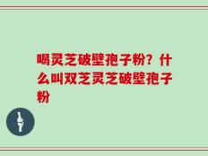 喝灵芝破壁孢子粉？什么叫双芝灵芝破壁孢子粉