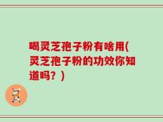 喝灵芝孢子粉有啥用(灵芝孢子粉的功效你知道吗？)