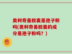 奥利奇善胶囊是孢子粉吗(奥利奇善胶囊的成分是孢子粉吗？)