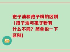 孢子油和孢子粉的区别 (孢子油与孢子粉有什么不同？简单说一下区别)
