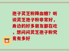 孢子灵芝粉降血糖？听说灵芝孢子粉非常好，身边的好多朋友都在吃，想问问灵芝孢子粉究竟有多好