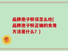 品牌孢子粉该怎么吃(品牌孢子粉正确的食用方法是什么？)