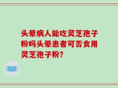 头晕病人能吃灵芝孢子粉吗头晕患者可否食用灵芝孢子粉？