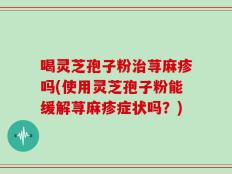 喝灵芝孢子粉治荨麻疹吗(使用灵芝孢子粉能缓解荨麻疹症状吗？)