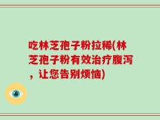 吃林芝孢子粉拉稀(林芝孢子粉有效治疗腹泻，让您告别烦恼)