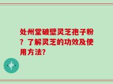 处州堂破壁灵芝孢子粉？了解灵芝的功效及使用方法？