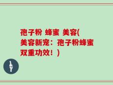 孢子粉 蜂蜜 美容(美容新宠：孢子粉蜂蜜双重功效！)