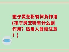 孢子灵芝粉有何负作用(孢子灵芝粉有什么副作用？适用人群需注意！)