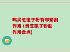 喝灵芝孢子粉有哪些副作用 (灵芝孢子粉副作用盘点)