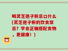 喝灵芝孢子粉忌口什么(灵芝孢子粉的饮食禁忌？学会正确搭配食物，更健康！)