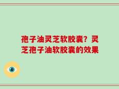 孢子油灵芝软胶囊？灵芝孢子油软胶囊的效果