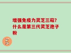 增强免疫力灵芝三萜？什么是第三代灵芝孢子粉