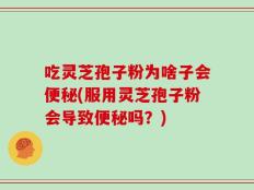 吃灵芝孢子粉为啥子会便秘(服用灵芝孢子粉会导致便秘吗？)