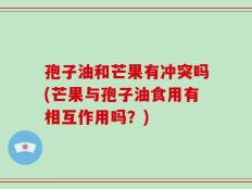孢子油和芒果有冲突吗(芒果与孢子油食用有相互作用吗？)