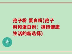 孢子粉 蛋白粉(孢子粉和蛋白粉：拥抱健康生活的新选择)