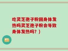 吃灵芝孢子粉回身体发热吗灵芝孢子粉会导致身体发热吗？)