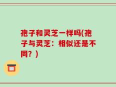 孢子和灵芝一样吗(孢子与灵芝：相似还是不同？)