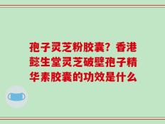 孢子灵芝粉胶囊？香港懿生堂灵芝破壁孢子精华素胶囊的功效是什么