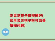 吃灵芝孢子粉排便好(食用灵芝孢子粉可改善便秘问题)